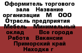 Оформитель торгового зала › Название организации ­ М2, ООО › Отрасль предприятия ­ Мебель › Минимальный оклад ­ 1 - Все города Работа » Вакансии   . Приморский край,Находка г.